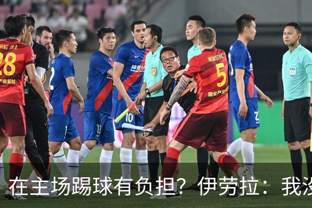 在主场踢球有负担？伊劳拉：我没这种感觉，难道仅因为没赢？
