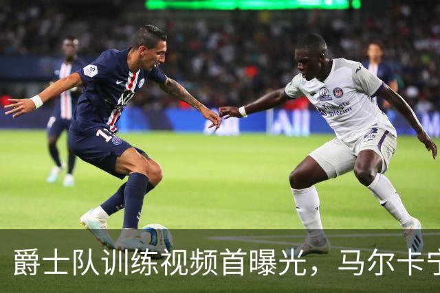 爵士队训练视频首曝光，马尔卡宁的华丽身影闪耀其中！
