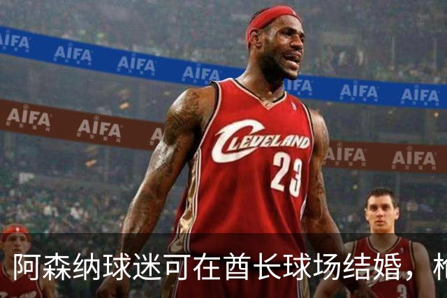 阿森纳球迷可在酋长球场结婚，枪手龙、队史传奇可作婚礼嘉宾